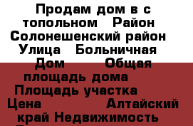 Продам дом в с.топольном › Район ­ Солонешенский район › Улица ­ Больничная › Дом ­ 18 › Общая площадь дома ­ 62 › Площадь участка ­ 23 › Цена ­ 400 000 - Алтайский край Недвижимость » Дома, коттеджи, дачи продажа   . Алтайский край